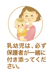 乳幼児は、必ず保護者が一緒に付き添ってください。